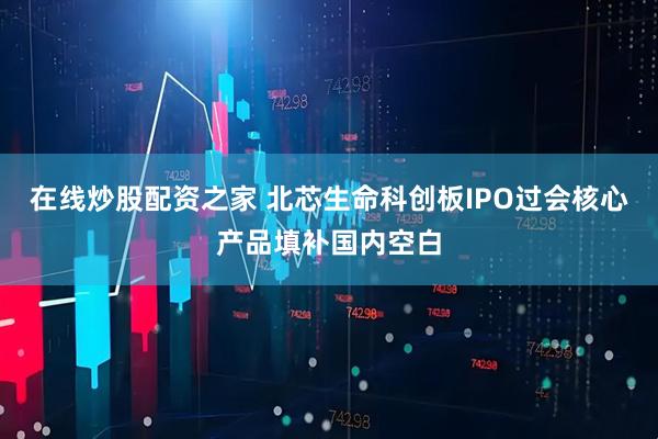 在线炒股配资之家 北芯生命科创板IPO过会核心产品填补国内空白