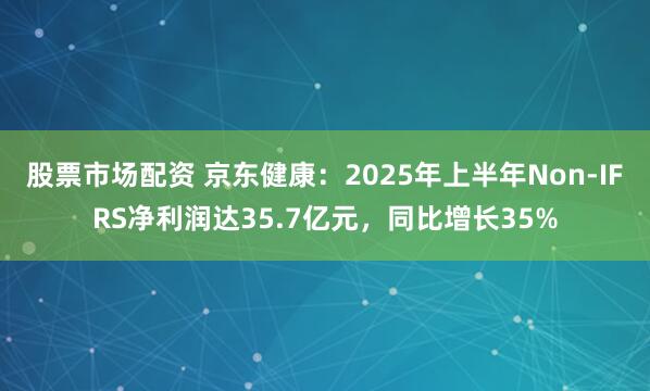 股票市场配资 京东健康：2025年上半年Non-IFRS净利润达35.7亿元，同比增长35%