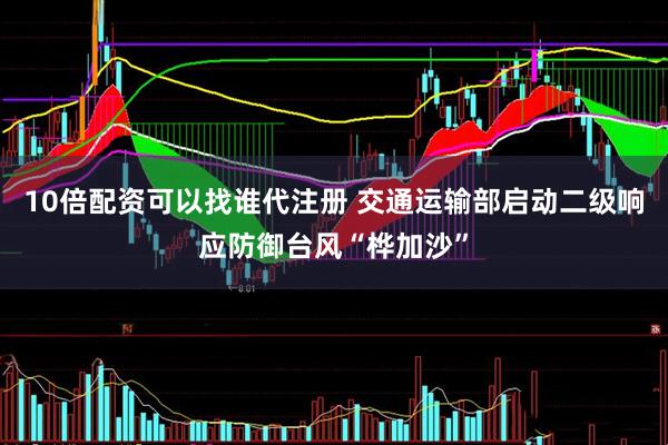 10倍配资可以找谁代注册 交通运输部启动二级响应防御台风“桦加沙”