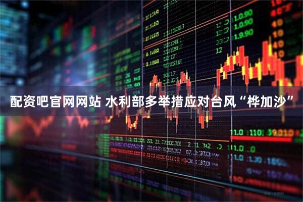 配资吧官网网站 水利部多举措应对台风“桦加沙”