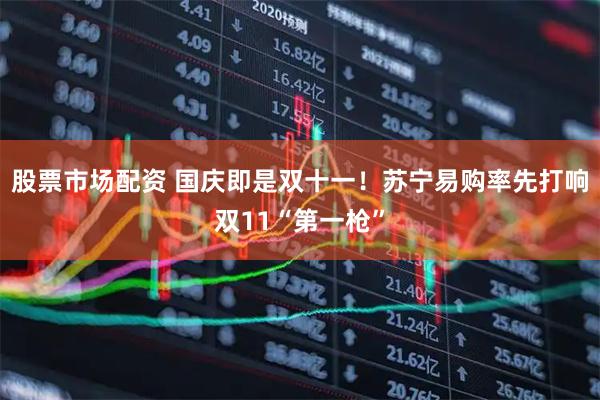 股票市场配资 国庆即是双十一！苏宁易购率先打响双11“第一枪”