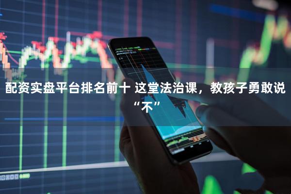 配资实盘平台排名前十 这堂法治课，教孩子勇敢说“不”