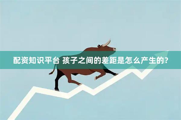 配资知识平台 孩子之间的差距是怎么产生的？