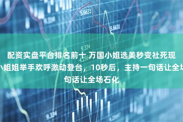 配资实盘平台排名前十 万国小姐选美秒变社死现场！小姐姐举手欢呼激动登台，10秒后，主持一句话让全场石化