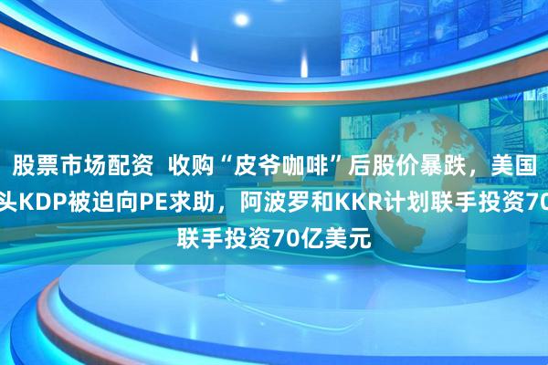 股票市场配资  收购“皮爷咖啡”后股价暴跌，美国饮料巨头KDP被迫向PE求助，阿波罗和KKR计划联手投资70亿美元
