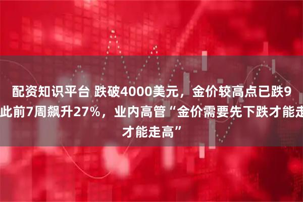 配资知识平台 跌破4000美元，金价较高点已跌9%，此前7周飙升27%，业内高管“金价需要先下跌才能走高”