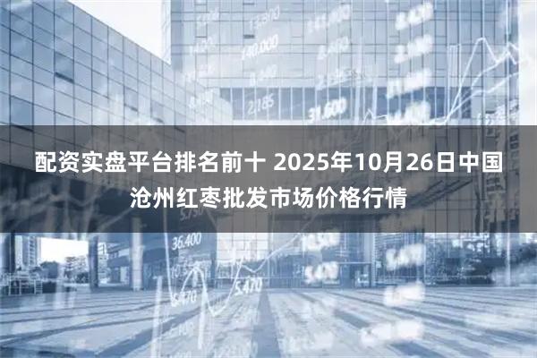 配资实盘平台排名前十 2025年10月26日中国沧州红枣批发市场价格行情