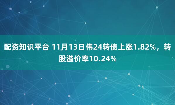 配资知识平台 11月13日伟24转债上涨1.82%，转股溢价率10.24%