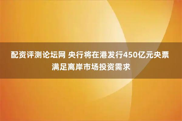 配资评测论坛网 央行将在港发行450亿元央票 满足离岸市场投资需求